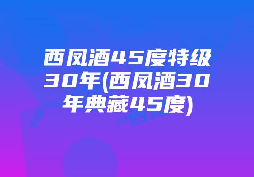 西凤酒45度特级30年(西凤酒30年典藏45度)