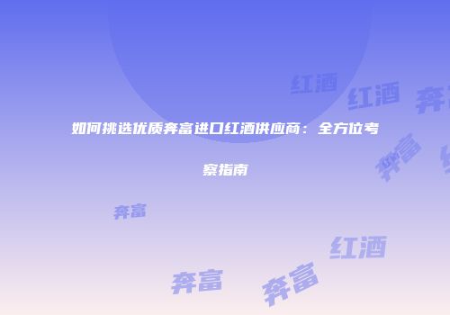 如何挑选优质奔富进口红酒供应商：全方位考察指南