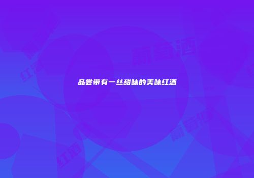 品尝带有一丝甜味的美味红酒