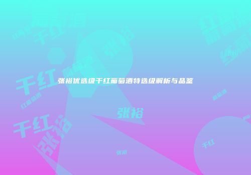 张裕优选级干红葡萄酒特选级解析与品鉴