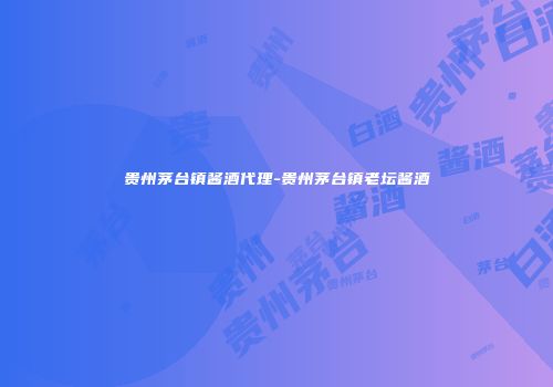 贵州茅台镇酱酒代理-贵州茅台镇老坛酱酒