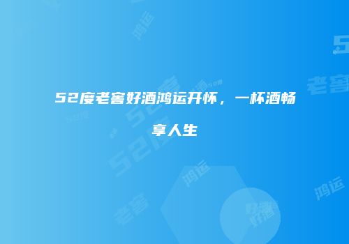 52度老窖好酒鸿运开怀，一杯酒畅享人生