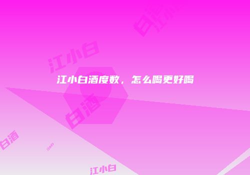 江小白酒度数，怎么喝更好喝