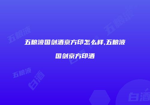 五粮液国剑酒京方印怎么样,五粮液国剑京方印酒