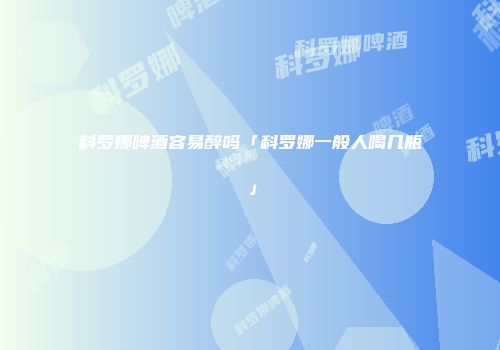 科罗娜啤酒容易醉吗「科罗娜一般人喝几瓶」
