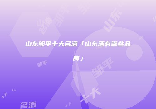 山东邹平十大名酒「山东酒有哪些品牌」