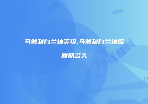 马爹利白兰地等级,马爹利白兰地保质期多久