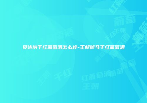 贝诗纳干红葡萄酒怎么样-王朝御马干红葡萄酒