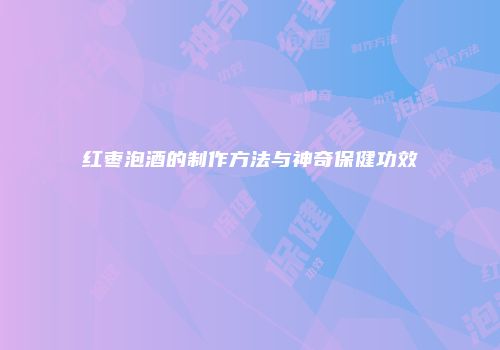 红枣泡酒的制作方法与神奇保健功效