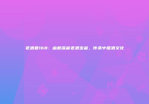 老酒巷168：幽巷深藏老酒宝藏，传承中国酒文化