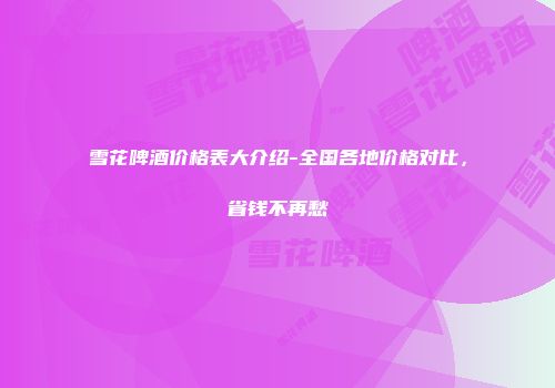雪花啤酒价格表大介绍-全国各地价格对比，省钱不再愁