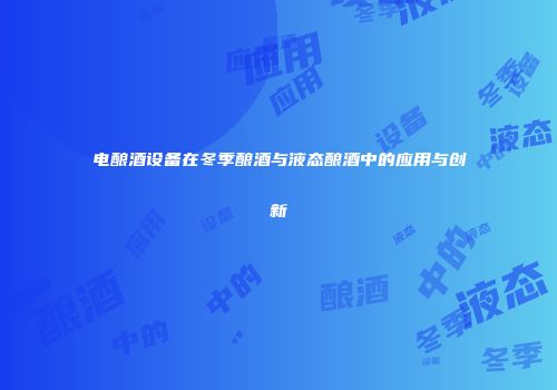 电酿酒设备在冬季酿酒与液态酿酒中的应用与创新