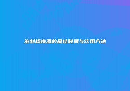 泡制杨梅酒的最佳时间与饮用方法
