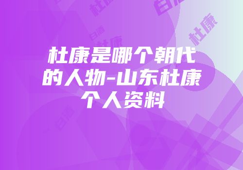 杜康是哪个朝代的人物-山东杜康个人资料