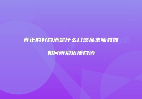 真正的好白酒是什么口感品鉴师教你如何辨别优质白酒