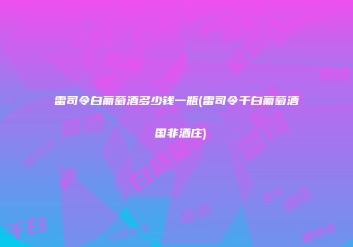 雷司令白葡萄酒多少钱一瓶(雷司令干白葡萄酒 国非酒庄)