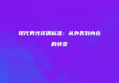现代男性择偶标准：从外表到内在的转变