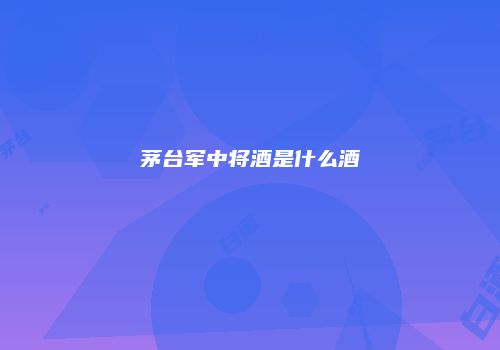 茅台军中将酒是什么酒