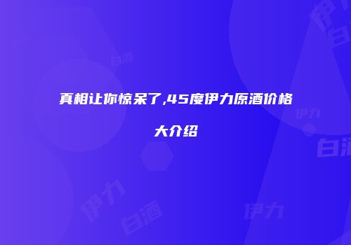 真相让你惊呆了,45度伊力原酒价格大介绍