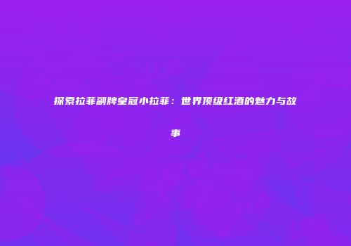 探索拉菲副牌皇冠小拉菲：世界顶级红酒的魅力与故事
