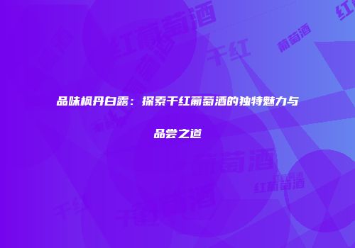品味枫丹白露：探索干红葡萄酒的独特魅力与品尝之道