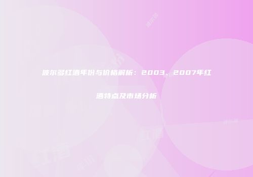 波尔多红酒年份与价格解析：2003、2007年红酒特点及市场分析