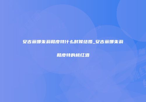 安吉丽娜朱莉和皮特什么时候结婚_安吉丽娜朱莉和皮特的桃红酒