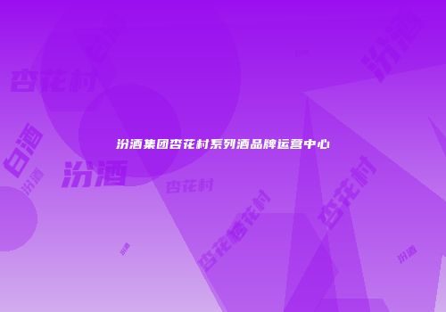 汾酒集团杏花村系列酒品牌运营中心