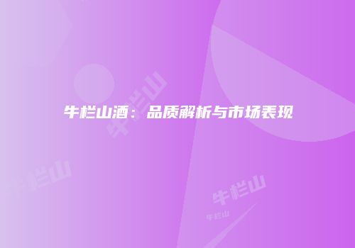 牛栏山酒：品质解析与市场表现