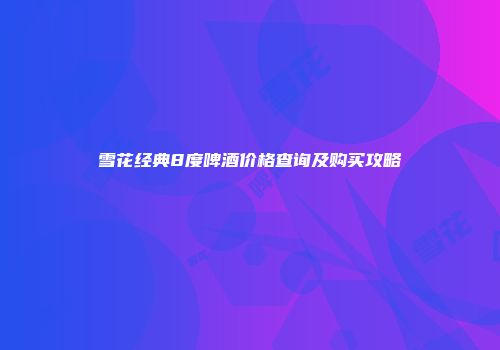 雪花经典8度啤酒价格查询及购买攻略
