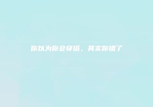 你以为你会穿搭，其实你错了