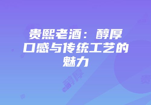 贵熙老酒：醇厚口感与传统工艺的魅力