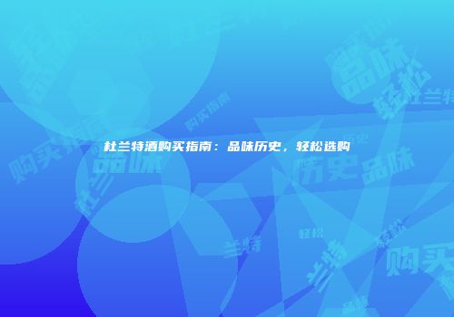 杜兰特酒购买指南：品味历史，轻松选购