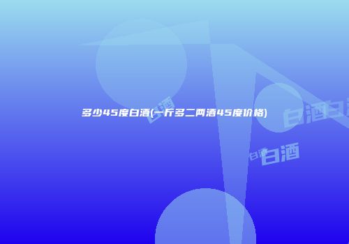 多少45度白酒(一斤多二两酒45度价格)
