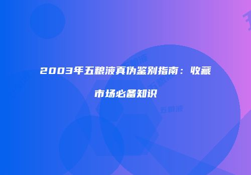2003年五粮液真伪鉴别指南：收藏市场必备知识