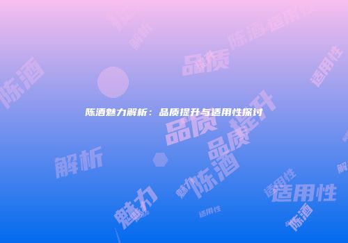 陈酒魅力解析：品质提升与适用性探讨