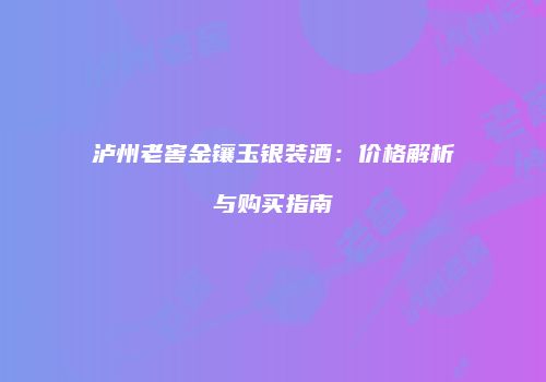 泸州老窖金镶玉银装酒：价格解析与购买指南