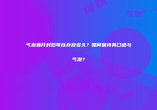 气泡酒开封后可以存放多久？如何保持其口感与气泡？