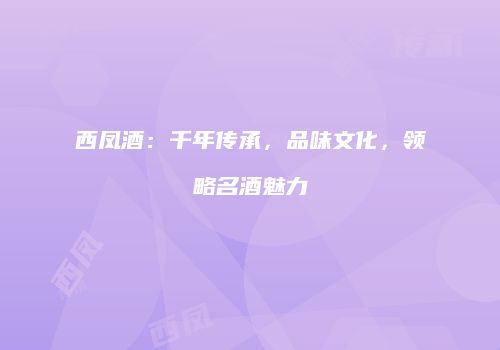 西凤酒：千年传承，品味文化，领略名酒魅力