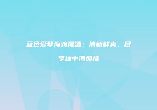 蓝色爱琴海鸡尾酒：清新鲜爽，尽享地中海风情