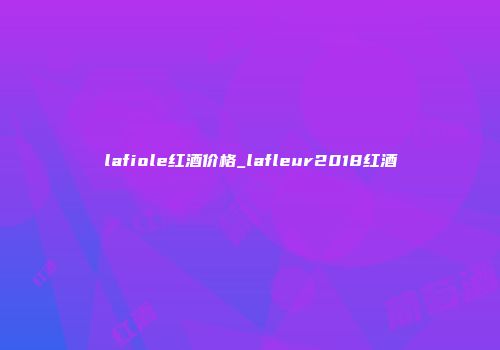 lafiole红酒价格_lafleur2018红酒