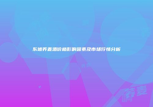 东坡荞麦酒价格影响因素及市场行情分析