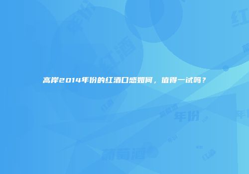 高岸2014年份的红酒口感如何，值得一试吗？
