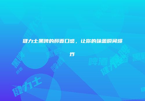 健力士黑啤的醇香口感，让你的味蕾瞬间爆炸