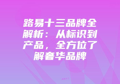 路易十三品牌全解析：从标识到产品，全方位了解奢华品牌