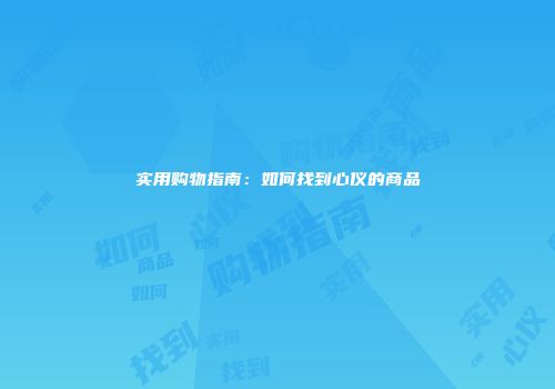 实用购物指南：如何找到心仪的商品