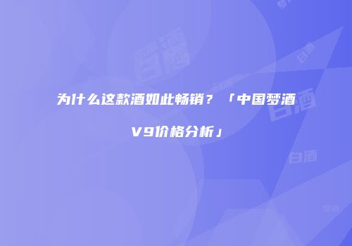 为什么这款酒如此畅销？「中国梦酒V9价格分析」