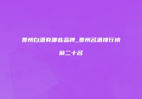贵州白酒有哪些品牌_贵州名酒排行榜前二十名