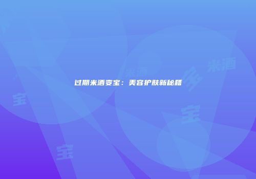 过期米酒变宝：美容护肤新秘籍
