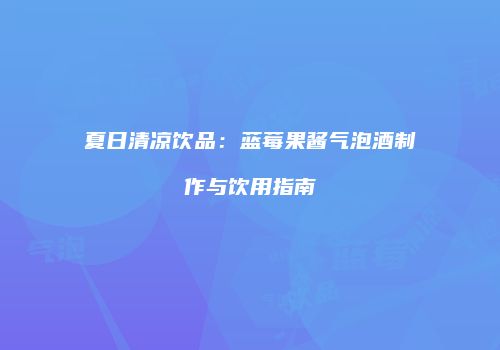 夏日清凉饮品：蓝莓果酱气泡酒制作与饮用指南